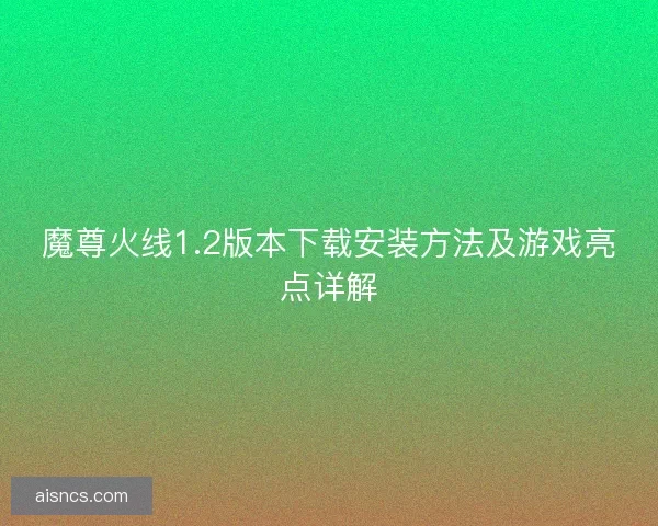 魔尊火线1.2版本下载安装方法及游戏亮点详解