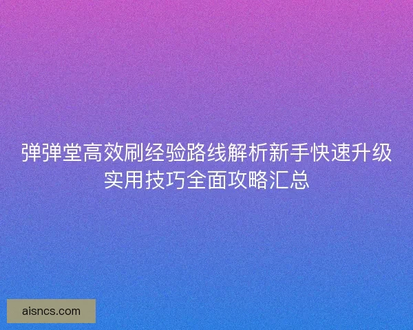 弹弹堂高效刷经验路线解析新手快速升级实用技巧全面攻略汇总