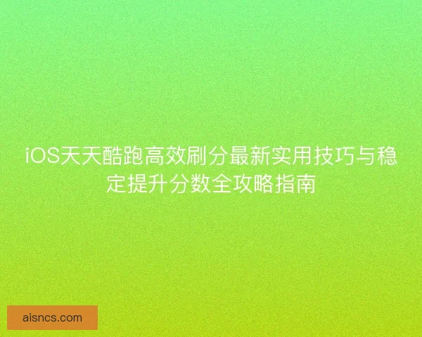 iOS天天酷跑高效刷分最新实用技巧与稳定提升分数全攻略指南
