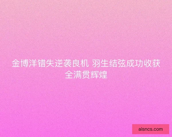 金博洋错失逆袭良机 羽生结弦成功收获全满贯辉煌