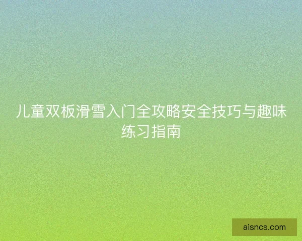 儿童双板滑雪入门全攻略安全技巧与趣味练习指南