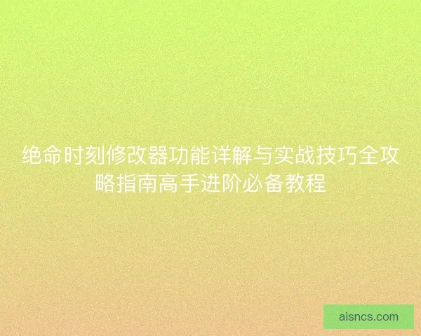 绝命时刻修改器功能详解与实战技巧全攻略指南高手进阶必备教程