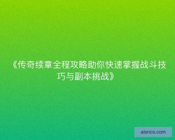 《传奇续章全程攻略助你快速掌握战斗技巧与副本挑战》