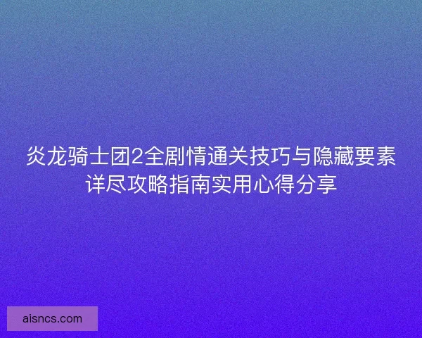 炎龙骑士团2全剧情通关技巧与隐藏要素详尽攻略指南实用心得分享
