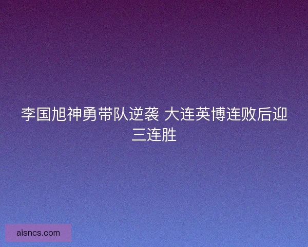李国旭神勇带队逆袭 大连英博连败后迎三连胜