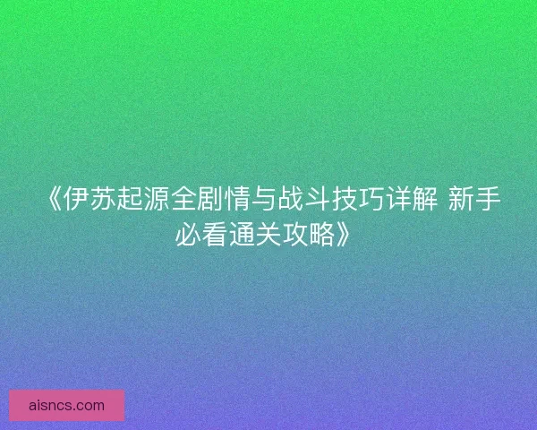 《伊苏起源全剧情与战斗技巧详解 新手必看通关攻略》