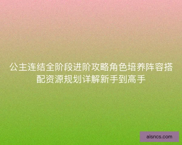 公主连结全阶段进阶攻略角色培养阵容搭配资源规划详解新手到高手