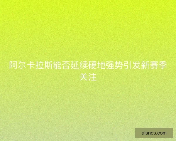 阿尔卡拉斯能否延续硬地强势引发新赛季关注